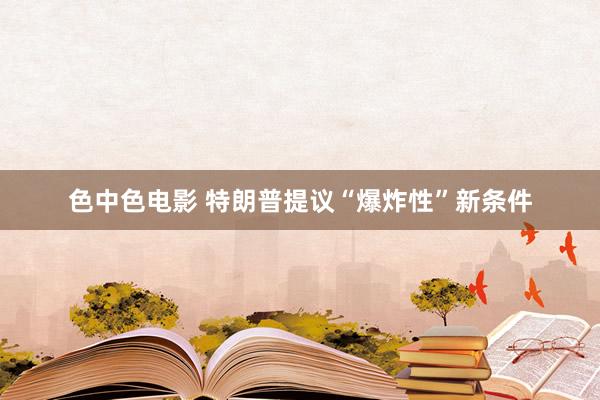 色中色电影 特朗普提议“爆炸性”新条件