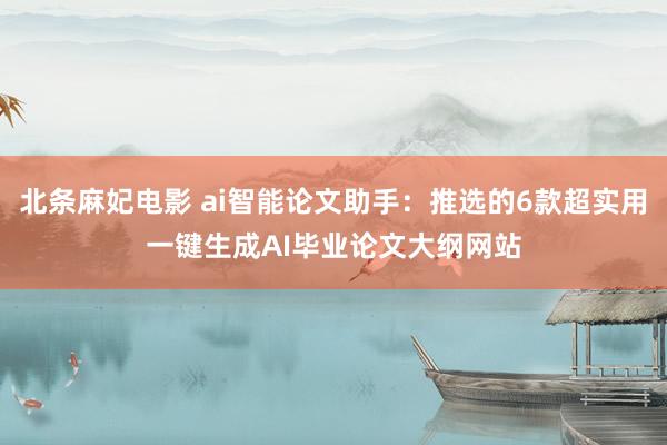 北条麻妃电影 ai智能论文助手：推选的6款超实用一键生成AI毕业论文大纲网站