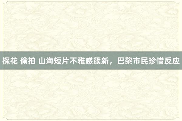探花 偷拍 山海短片不雅感簇新，巴黎市民珍惜反应