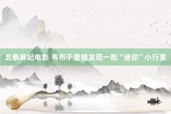 北条麻妃电影 韦布千里镜发现一批“迷你”小行星