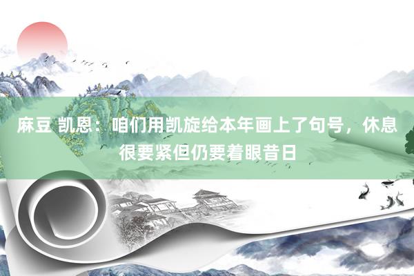 麻豆 凯恩:咱们用凯旋给本年画上了句号,休息很要紧但仍要着眼昔日
