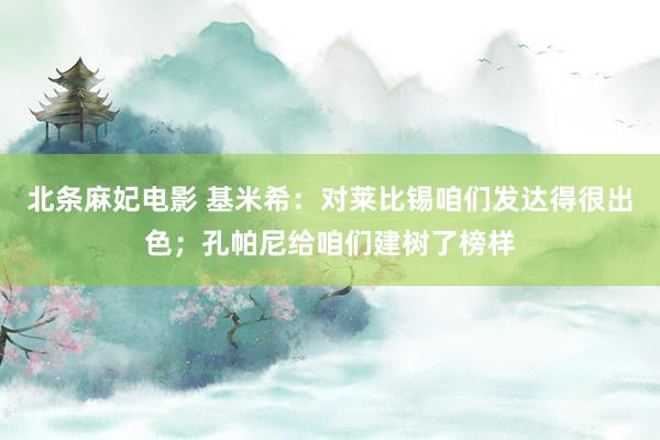 北条麻妃电影 基米希：对莱比锡咱们发达得很出色；孔帕尼给咱们建树了榜样