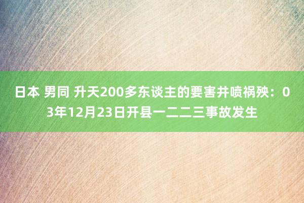日本 男同 升天200多东谈主的要害井喷祸殃：03年12月23日开县一二二三事故发生