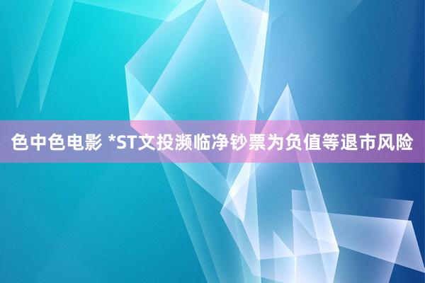 色中色电影 *ST文投濒临净钞票为负值等退市风险