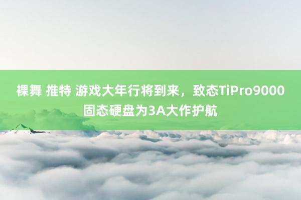 裸舞 推特 游戏大年行将到来，致态TiPro9000固态硬盘为3A大作护航