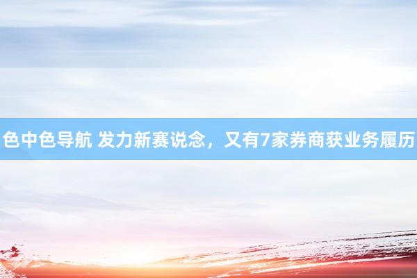 色中色导航 发力新赛说念，又有7家券商获业务履历