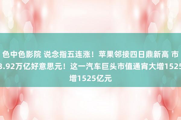 色中色影院 说念指五连涨！苹果邻接四日鼎新高 市值达3.92万亿好意思元！这一汽车巨头市值通宵大增1525亿元