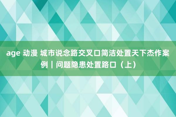 age 动漫 城市说念路交叉口简洁处置天下杰作案例｜问题隐患处置路口（上）