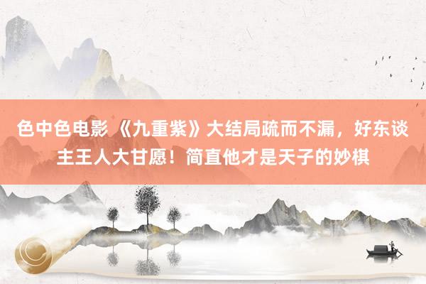 色中色电影 《九重紫》大结局疏而不漏，好东谈主王人大甘愿！简直他才是天子的妙棋