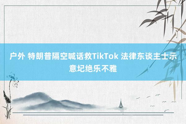 户外 特朗普隔空喊话救TikTok 法律东谈主士示意圮绝乐不雅