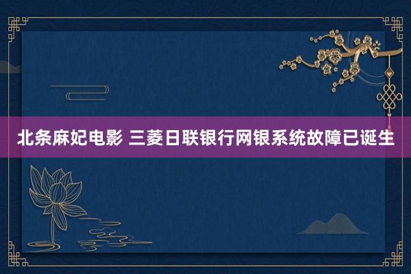 北条麻妃电影 三菱日联银行网银系统故障已诞生