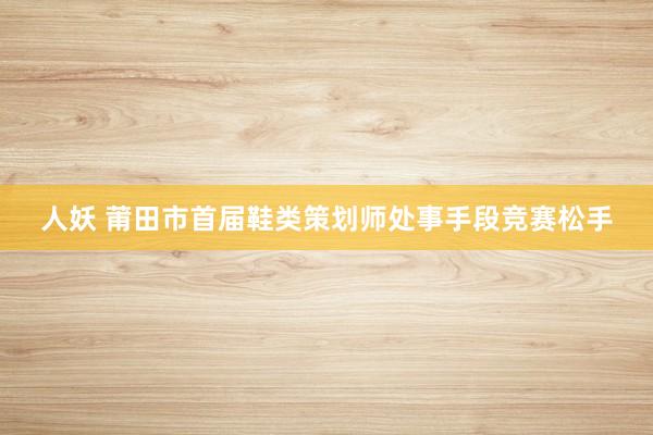 人妖 莆田市首届鞋类策划师处事手段竞赛松手