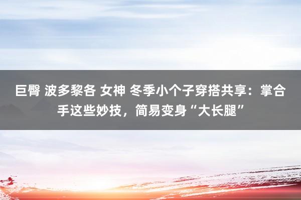 巨臀 波多黎各 女神 冬季小个子穿搭共享：掌合手这些妙技，简易变身“大长腿”