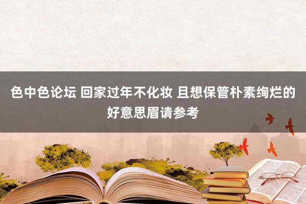 色中色论坛 回家过年不化妆 且想保管朴素绚烂的好意思眉请参考