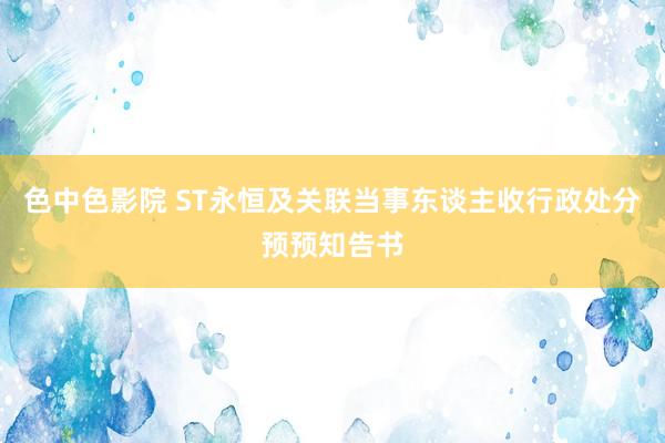 色中色影院 ST永恒及关联当事东谈主收行政处分预预知告书
