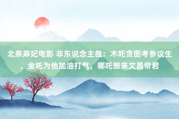 北条麻妃电影 非东说念主哉：木吒贪图考参议生，金吒为他加油打气，哪吒搬来文昌帝君