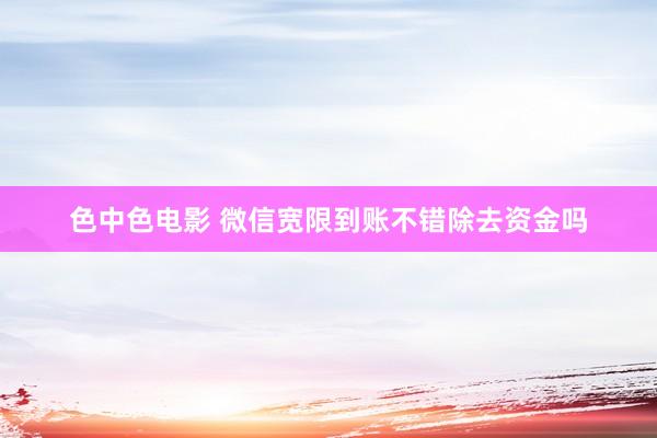 色中色电影 微信宽限到账不错除去资金吗