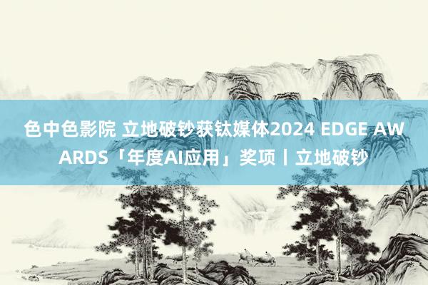 色中色影院 立地破钞获钛媒体2024 EDGE AWARDS「年度AI应用」奖项丨立地破钞