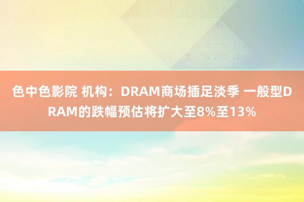 色中色影院 机构：DRAM商场插足淡季 一般型DRAM的跌幅预估将扩大至8%至13%
