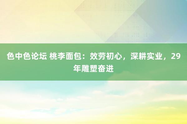 色中色论坛 桃李面包：效劳初心，深耕实业，29年雕塑奋进