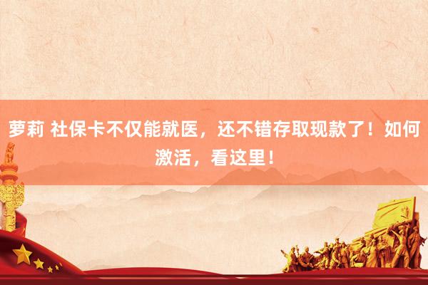 萝莉 社保卡不仅能就医，还不错存取现款了！如何激活，看这里！