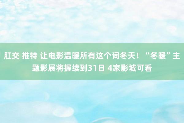 肛交 推特 让电影温暖所有这个词冬天！“冬暖”主题影展将握续到31日 4家影城可看