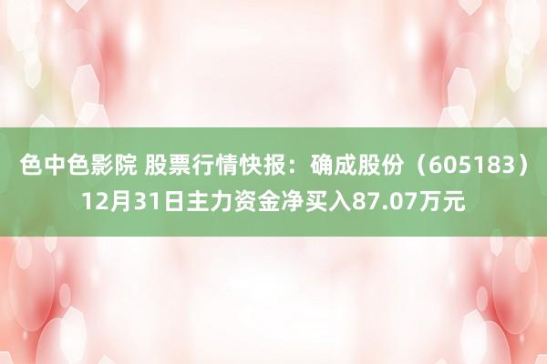 色中色影院 股票行情快报：确成股份（605183）12月31日主力资金净买入87.07万元