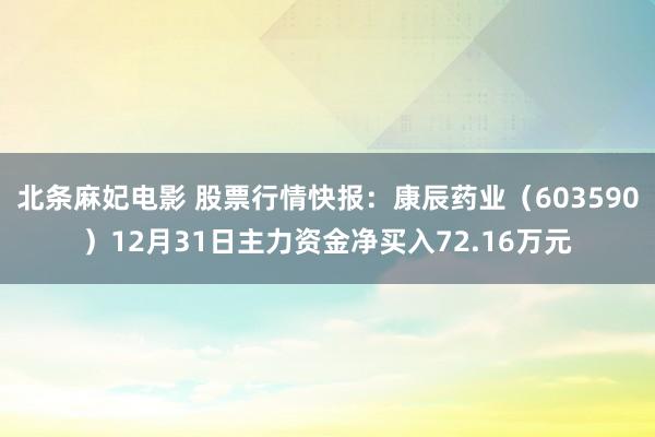 北条麻妃电影 股票行情快报：康辰药业（603590）12月31日主力资金净买入72.16万元