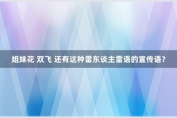 姐妹花 双飞 还有这种雷东谈主雷语的宣传语？