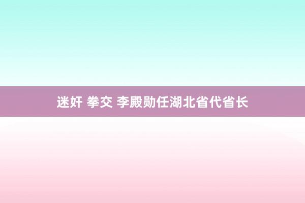 迷奸 拳交 李殿勋任湖北省代省长