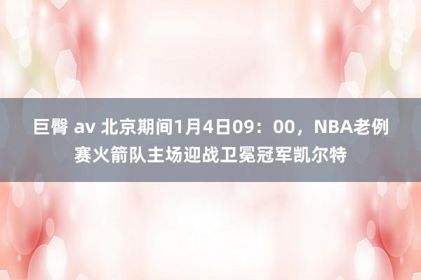 巨臀 av 北京期间1月4日09:00,NBA老例赛火箭队主场迎战卫冕冠军凯尔特
