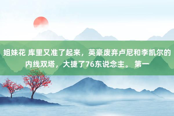 姐妹花 库里又准了起来，英豪废弃卢尼和李凯尔的内线双塔，大捷了76东说念主。 第一