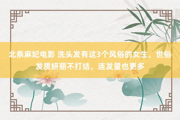 北条麻妃电影 洗头发有这3个风俗的女生，世俗发质妍丽不打结，连发量也更多