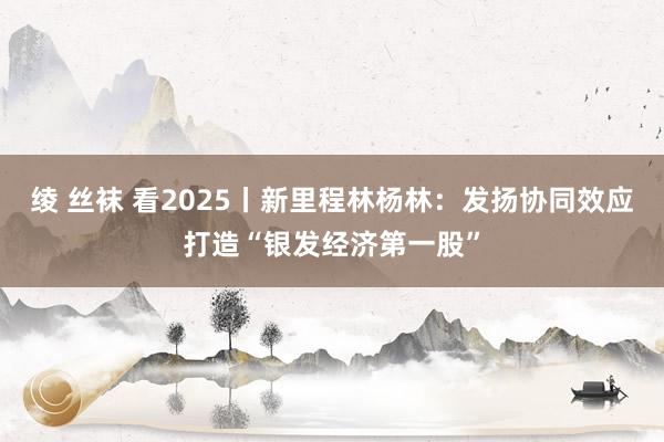 绫 丝袜 看2025丨新里程林杨林：发扬协同效应打造“银发经济第一股”