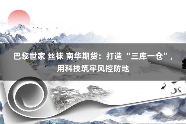 巴黎世家 丝袜 南华期货：打造 “三库一仓”，用科技筑牢风控防地
