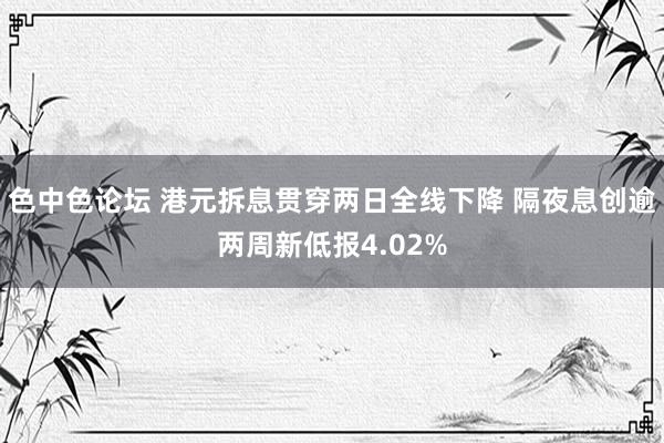 色中色论坛 港元拆息贯穿两日全线下降 隔夜息创逾两周新低报4.02%