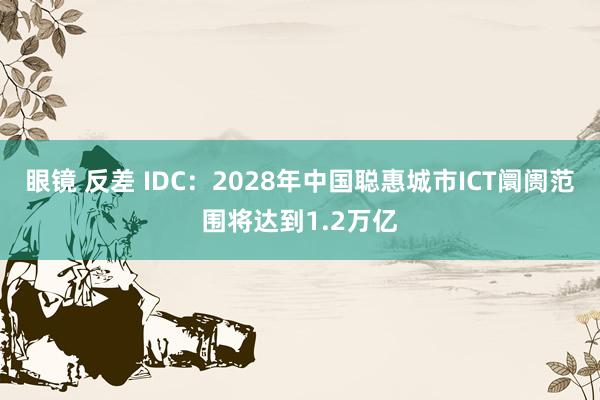 眼镜 反差 IDC：2028年中国聪惠城市ICT阛阓范围将达到1.2万亿