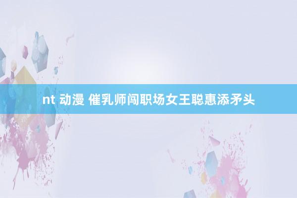 nt 动漫 催乳师闯职场女王聪惠添矛头