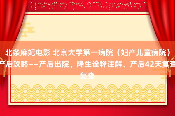 北条麻妃电影 北京大学第一病院（妇产儿童病院）产后攻略——产后出院、降生诠释注解、产后42天复查