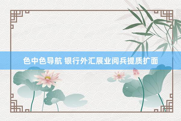 色中色导航 银行外汇展业阅兵提质扩面