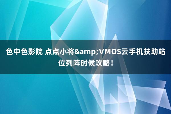 色中色影院 点点小将&VMOS云手机扶助站位列阵时候攻略！