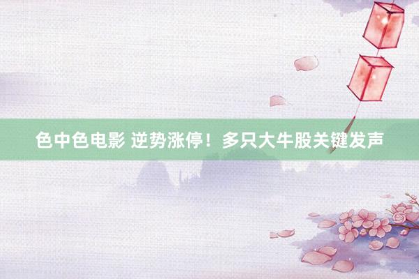色中色电影 逆势涨停！多只大牛股关键发声