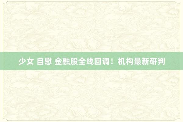 少女 自慰 金融股全线回调！机构最新研判