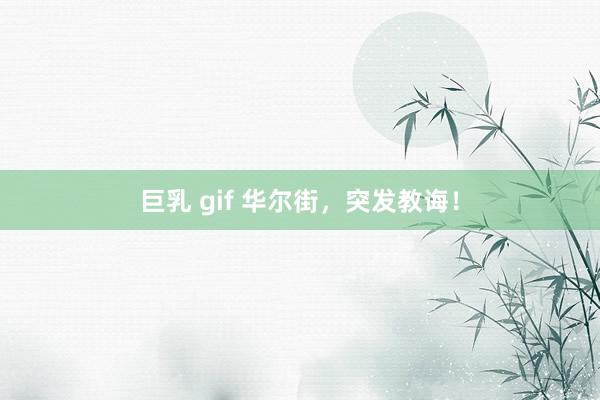 巨乳 gif 华尔街，突发教诲！
