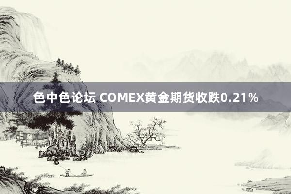 色中色论坛 COMEX黄金期货收跌0.21%