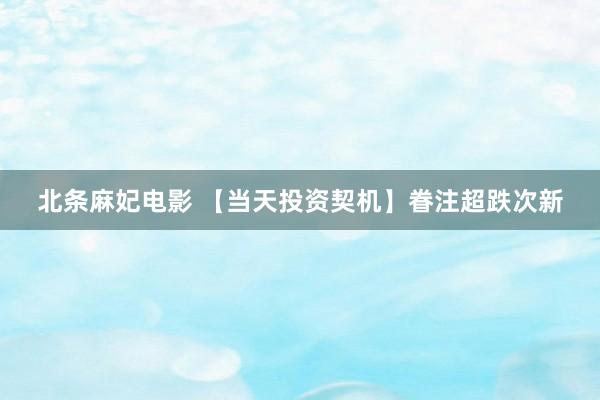 北条麻妃电影 【当天投资契机】眷注超跌次新