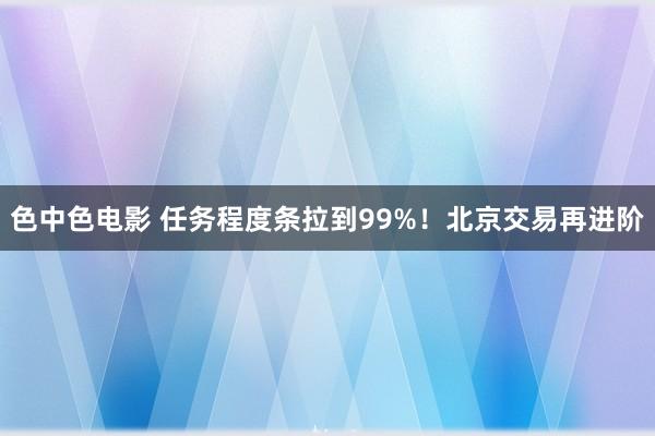 色中色电影 任务程度条拉到99%！北京交易再进阶