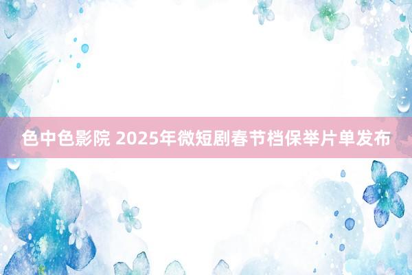 色中色影院 2025年微短剧春节档保举片单发布