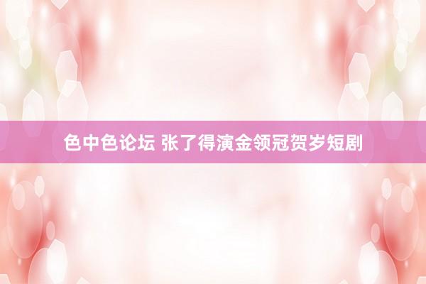 色中色论坛 张了得演金领冠贺岁短剧