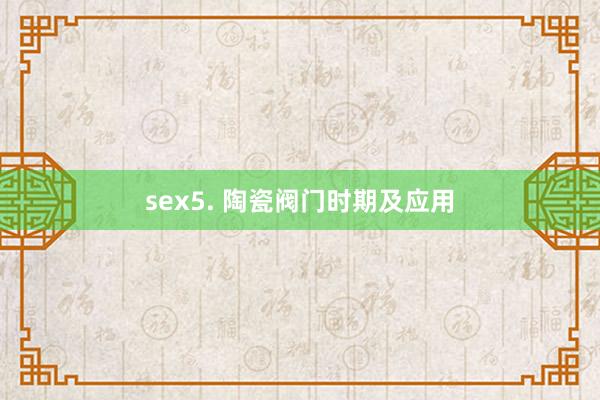 sex5. 陶瓷阀门时期及应用